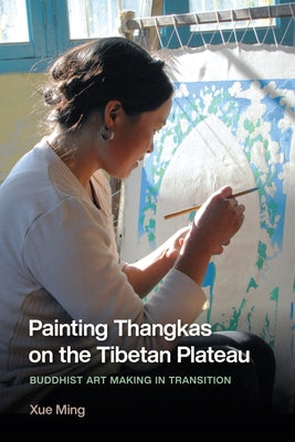 Painting Thangkas on the Tibetan Plateau: Buddhist Art Making in Transition by Ming, Xue