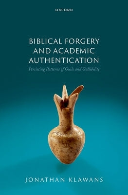Biblical Forgery and Academic Authentication: Persisting Patterns of Guile and Gullibility by Klawans, Jonathan