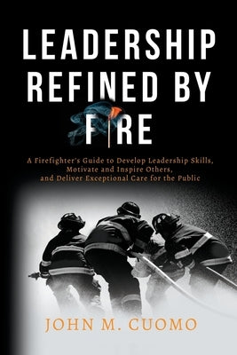 Leadership Refined by Fire: A Firefighter's Guide to Develop Leadership Skills, Motivate and Inspire Others, and Deliver Exceptional Care for the Publ by Cuomo, John M.