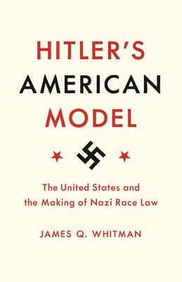 Hitler's American Model: The United States and the Making of Nazi Race Law by Whitman, James Q.