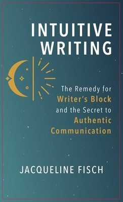 Intuitive Writing: The Remedy for Writer's Block and the Secret to Authentic Communication by Fisch, Jacqueline