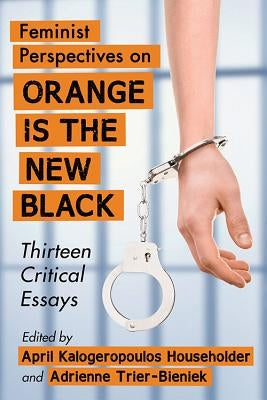 Feminist Perspectives on Orange Is the New Black: Thirteen Critical Essays by Householder, April Kalogeropoulos