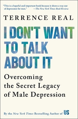 I Don't Want to Talk about It: Overcoming the Secret Legacy of Male Depression by Real, Terrence