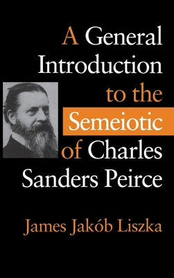 A General Introduction to the Semiotic of Charles Sanders Peirce by Liszka, James JakÃ³b