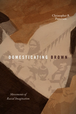 Domesticating Brown: Movements of Racial Imagination by Patterson, Christopher B.