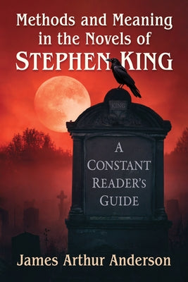 Methods and Meaning in the Novels of Stephen King: A Constant Reader's Guide by Anderson, James Arthur