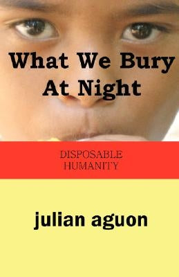 What We Bury at Night: Disposable Humanity by Aguon, Julian