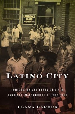 Latino City: Immigration and Urban Crisis in Lawrence, Massachusetts, 1945-2000 by Barber, Llana