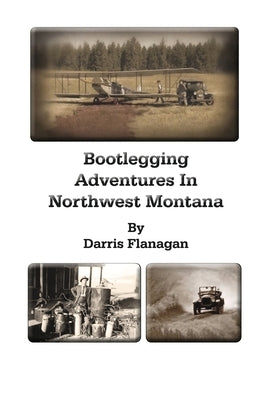 Bootlegging Adventures in Northwest Montana by Flanagan, Darris