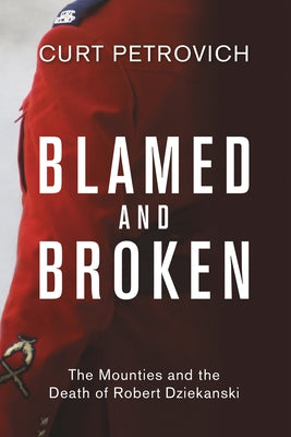 Blamed and Broken: The Mounties and the Death of Robert Dziekanski by Petrovich, Curt