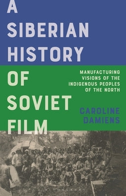 A Siberian History of Soviet Film: Manufacturing Visions of the Indigenous Peoples of the North by Damiens, Caroline