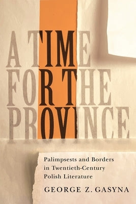 A Time for the Province: Palimpsests and Borders in Twentieth-Century Polish Literature by Gasyna, George Z.