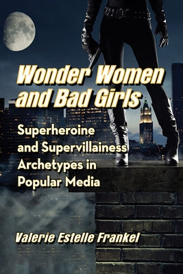 Wonder Women and Bad Girls: Superheroine and Supervillainess Archetypes in Popular Media by Frankel, Valerie Estelle