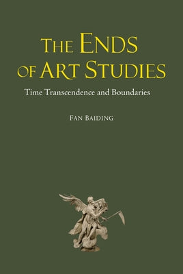 The Ends of Art Studies: Time, Transcendence and Boundaries by Baiding, Fan