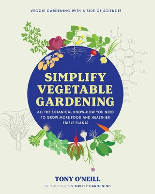 Simplify Vegetable Gardening: All the Botanical Know-How You Need to Grow More Food and Healthier Edible Plants - Veggie Gardening with a Side of Sc by O'Neill, Tony