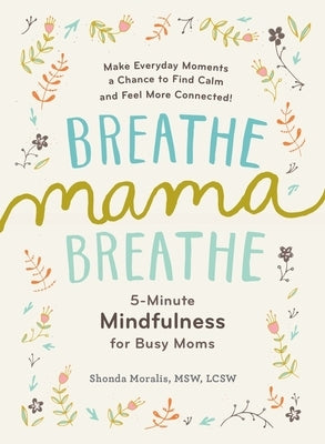 Breathe, Mama, Breathe: 5-Minute Mindfulness for Busy Moms by Moralis, Shonda