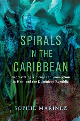 Spirals in the Caribbean: Representing Violence and Connection in Haiti and the Dominican Republic by Mar??ez, Sophie