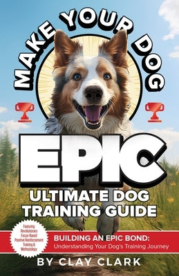 Make Your Dog Epic: Building an Epic Bond: Understanding Your Dog's Training Journey by Clark, Clay