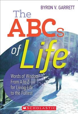 The the ABCs of Life: Words of Wisdom--From A to Z--For Living Life to the Fullest by Garrett, Byron