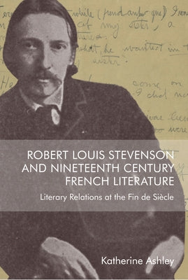 Robert Louis Stevenson and Nineteenth-Century French Literature: Literary Relations at the Fin de Siècle by Ashley, Katherine