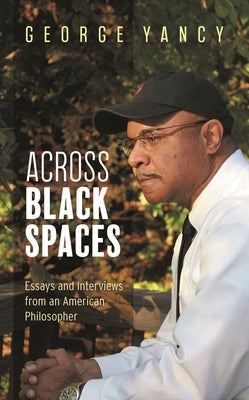 Across Black Spaces: Essays and Interviews from an American Philosopher by Yancy, George