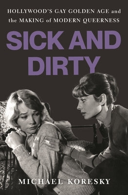 Sick and Dirty: Hollywood's Gay Golden Age and the Making of Modern Queerness by Koresky, Michael