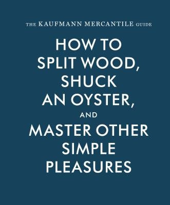 Kaufmann Mercantile Gde: How to Split Wood, Shuck an Oyster, and Master Other Simple Pleasures by Kaufmann, Sebastian