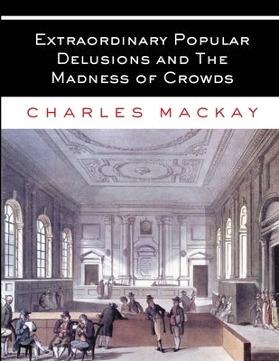 Extraordinary Popular Delusions and The Madness of Crowds: All Volumes - Complete and Unabridged by MacKay, Charles