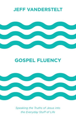 Gospel Fluency: Speaking the Truths of Jesus Into the Everyday Stuff of Life by Vanderstelt, Jeff