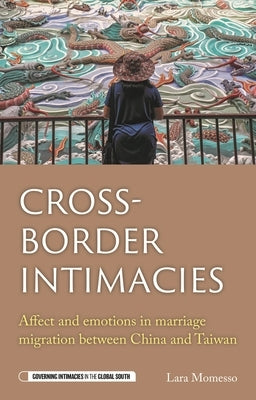 Cross-Border Intimacies: Affect and Emotions in Marriage Migration Between China and Taiwan by Momesso, Lara