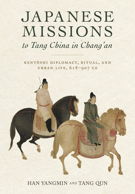 Japanese Missions to Tang China in Chang'an: Sub Title: Kentoshi Diplomacy, Ritual, and Urban Life, 618-907 CE by Han, Yangmin