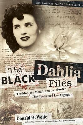 The Black Dahlia Files: The Mob, the Mogul, and the Murder That Transfixed Los Angeles by Wolfe, Don