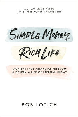 Simple Money, Rich Life: Achieve True Financial Freedom and Design a Life of Eternal Impact by Lotich, Bob