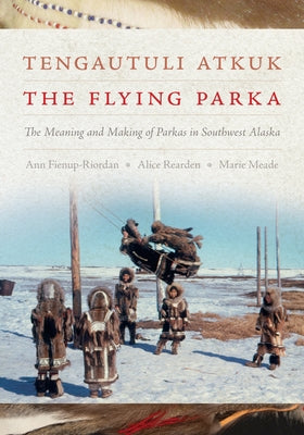 Tengautuli Atkuk / The Flying Parka: The Meaning and Making of Parkas in Southwest Alaska by Fienup-Riordan, Ann