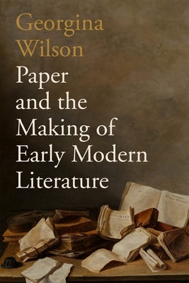 Paper and the Making of Early Modern Literature by Wilson, Georgina