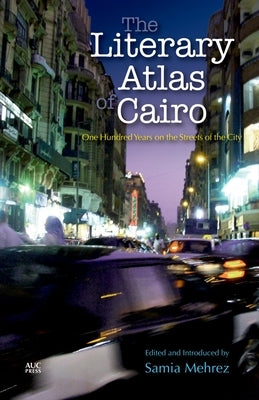 The Literary Atlas of Cairo: One Hundred Years on the Streets of the City by Mehrez, Samia