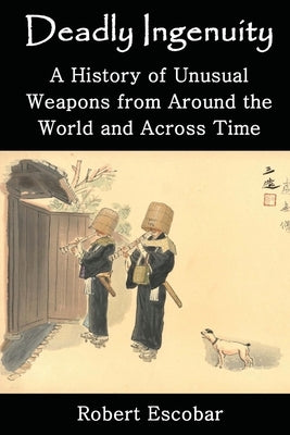 Deadly Ingenuity: A History of Unusual Weapons from around the World and across Time by Escobar, Robert