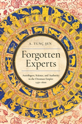 Forgotten Experts: Astrologers, Science, and Authority in the Ottoman Empire, 1450-1600 by &#350;en, A. Tun&#195;&#167;
