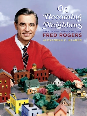 On Becoming Neighbors: The Communication Ethics of Fred Rogers by Klar?n, Alexandra C.