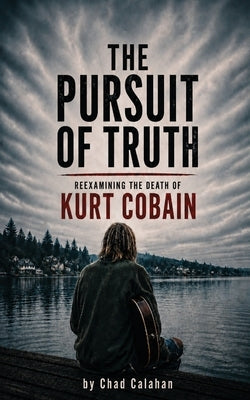 The Pursuit of Truth: Reexamining the Death of Kurt Cobain by Calahan, Chad