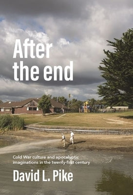 After the End: Cold War Culture and Apocalyptic Imaginations in the Twenty-First Century by Pike, David L.