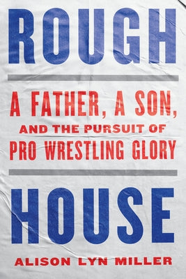 Rough House: A Father, a Son, and the Pursuit of Pro Wrestling Glory by Miller, Alison Lyn