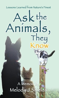 Ask the Animals, They Know: Lessons Learned from Nature's Finest by Shields, Melody J.