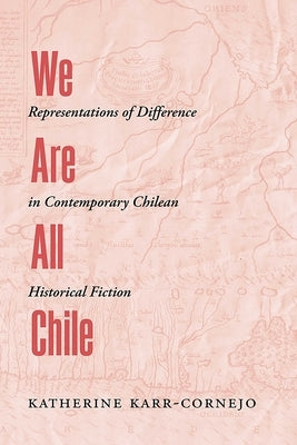 We Are All Chile: Representations of Difference in Contemporary Chilean Historical Fiction by Karr-Cornejo, Katherine
