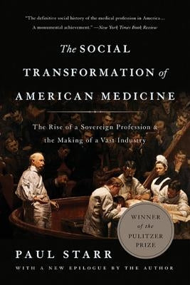 The Social Transformation of American Medicine: The Rise of a Sovereign Profession and the Making of a Vast Industry by Starr, Paul