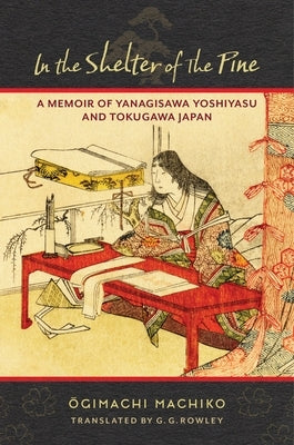 In the Shelter of the Pine: A Memoir of Yanagisawa Yoshiyasu and Tokugawa Japan by Rowley, G. G.