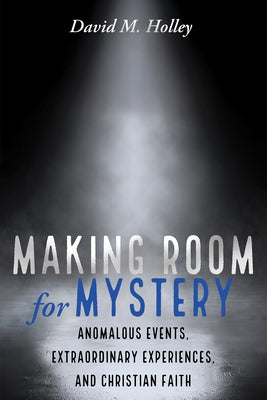 Making Room for Mystery: Anomalous Events, Extraordinary Experiences, and Christian Faith by Holley, David M.