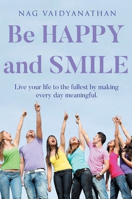 Be HAPPY and SMILE: Live your life to the fullest by making every day meaningful. by Vaidyanathan, Nag