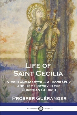 Life of Saint Cecilia, Virgin and Martyr: A Biography and Her History in the Christian Church by Gu&#195;&#169;ranger, Prosper