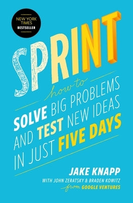 Sprint: How to Solve Big Problems and Test New Ideas in Just Five Days by Knapp, Jake